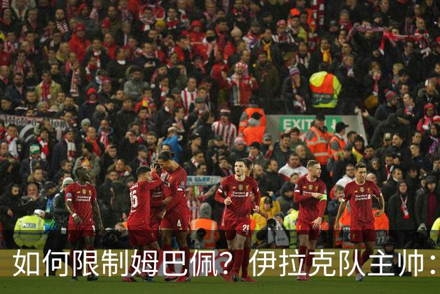 如何限制姆巴佩？伊拉克队主帅：我问过能不能上三个门将